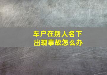 车户在别人名下 出现事故怎么办